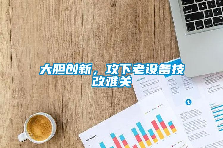 大膽創(chuàng)新，攻下老設備技改難關