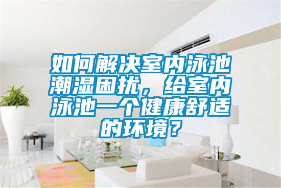 如何解決室內(nèi)泳池潮濕困擾，給室內(nèi)泳池一個健康舒適的環(huán)境？