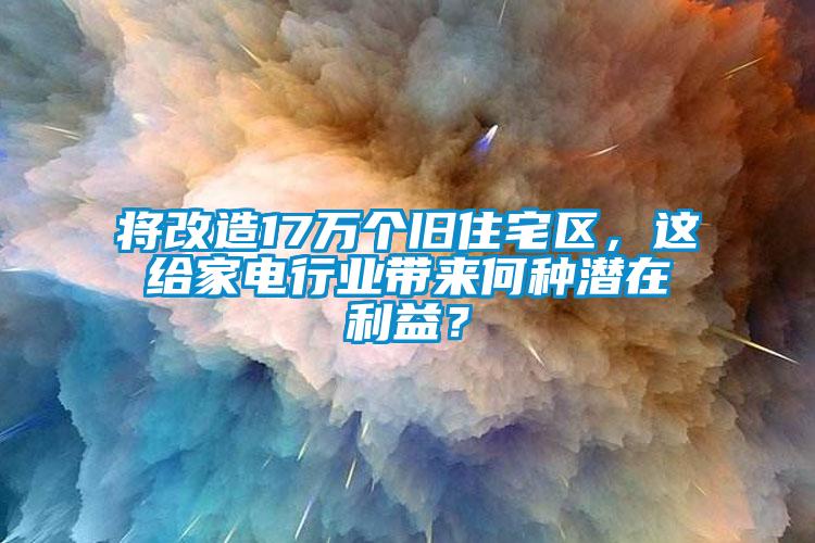 將改造17萬個舊住宅區(qū)，這給家電行業(yè)帶來何種潛在利益？