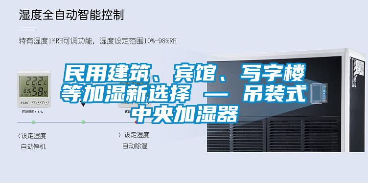 民用建筑、賓館、寫(xiě)字樓等加濕新選擇 — 吊裝式中央加濕器