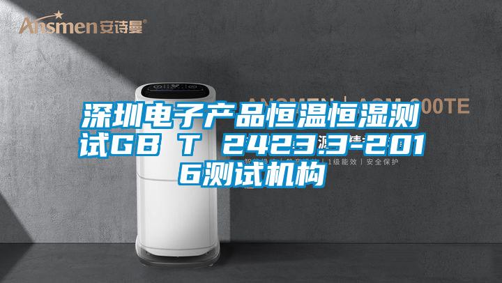 深圳電子產(chǎn)品恒溫恒濕測試GB∕T 2423.3-2016測試機構(gòu)