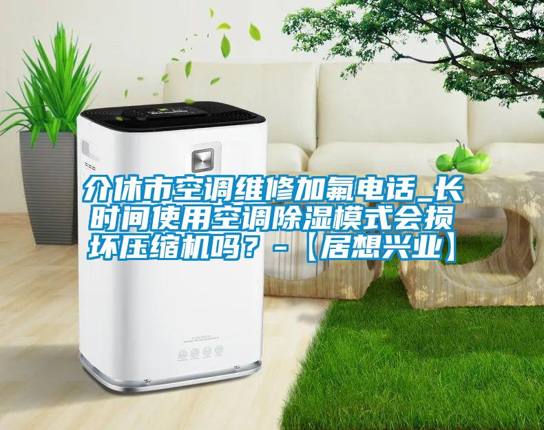 介休市空調(diào)維修加氟電話_長(zhǎng)時(shí)間使用空調(diào)除濕模式會(huì)損壞壓縮機(jī)嗎？-【居想興業(yè)】