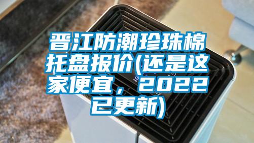 晉江防潮珍珠棉托盤報價(還是這家便宜，2022已更新)