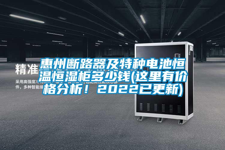 惠州斷路器及特種電池恒溫恒濕柜多少錢(這里有價格分析！2022已更新)