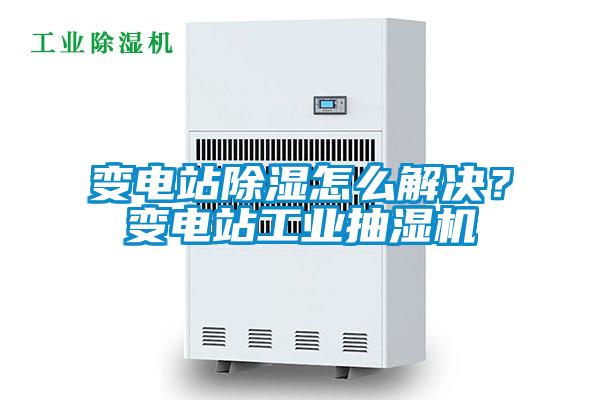 變電站除濕怎么解決？變電站工業(yè)抽濕機(jī)