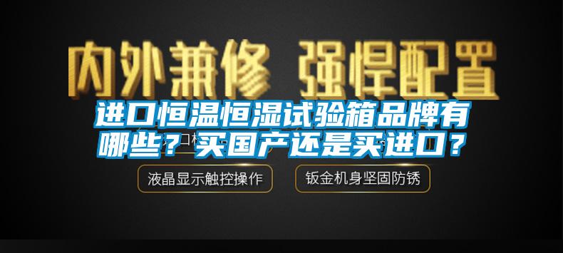 進(jìn)口恒溫恒濕試驗(yàn)箱品牌有哪些？買國產(chǎn)還是買進(jìn)口？