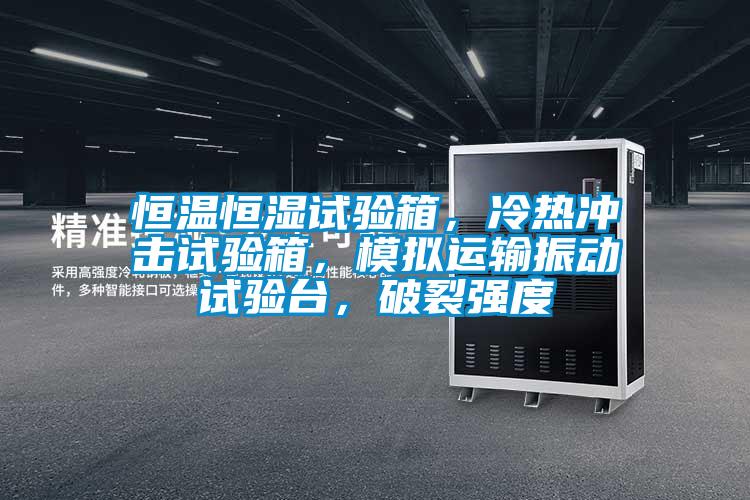 恒溫恒濕試驗箱，冷熱沖擊試驗箱，模擬運輸振動試驗臺，破裂強度