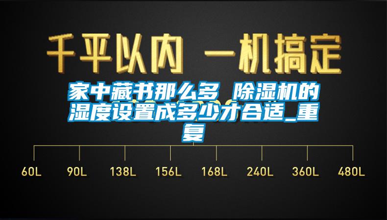 家中藏書(shū)那么多 除濕機(jī)的濕度設(shè)置成多少才合適_重復(fù)