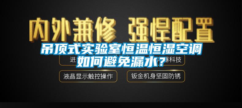 吊頂式實驗室恒溫恒濕空調(diào)如何避免漏水？