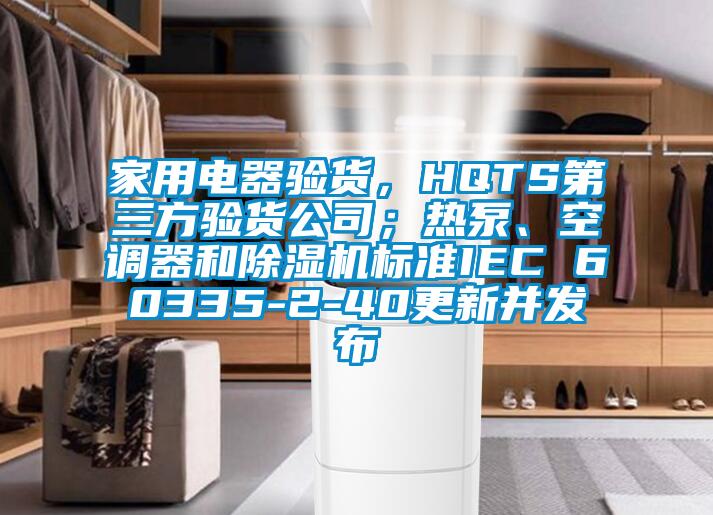 家用電器驗(yàn)貨，HQTS第三方驗(yàn)貨公司；熱泵、空調(diào)器和除濕機(jī)標(biāo)準(zhǔn)IEC 60335-2-40更新并發(fā)布