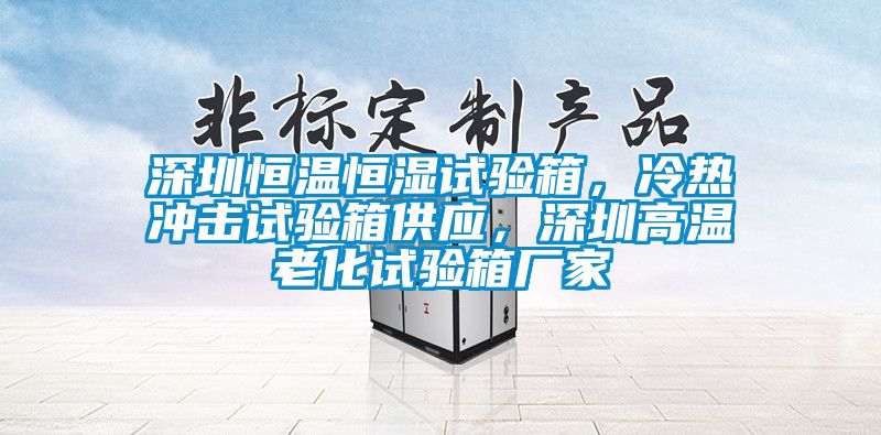 深圳恒溫恒濕試驗(yàn)箱，冷熱沖擊試驗(yàn)箱供應(yīng)，深圳高溫老化試驗(yàn)箱廠家