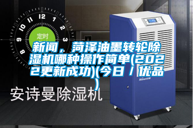 新聞，菏澤油墨轉輪除濕機哪種操作簡單(2022更新成功)(今日／優(yōu)品)