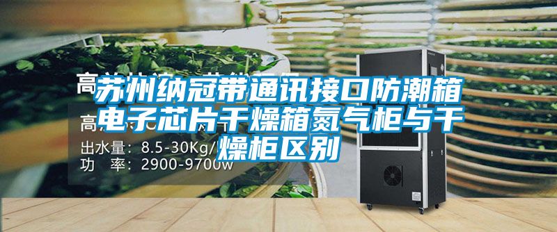 蘇州納冠帶通訊接口防潮箱電子芯片干燥箱氮?dú)夤衽c干燥柜區(qū)別