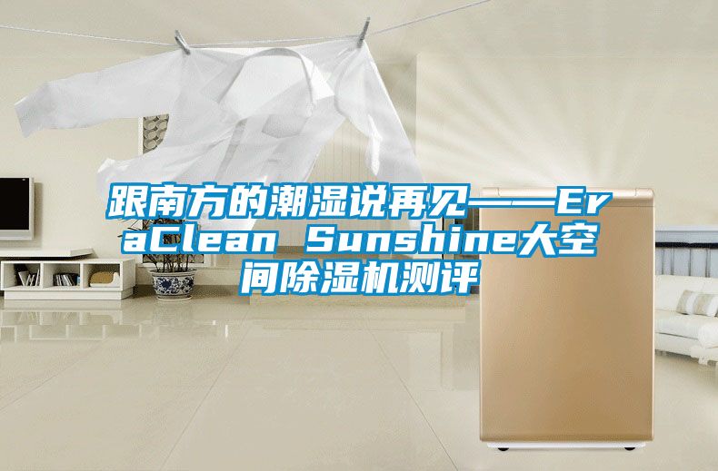 跟南方的潮濕說(shuō)再見——EraClean Sunshine大空間除濕機(jī)測(cè)評(píng)