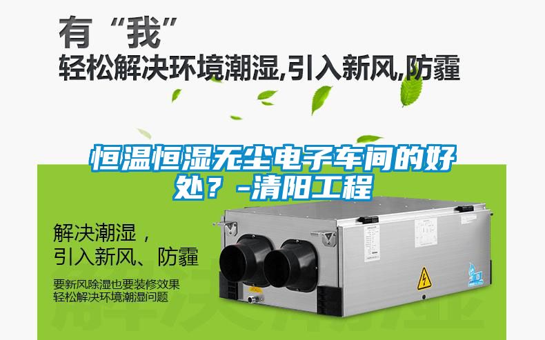 恒溫恒濕無塵電子車間的好處？-清陽工程