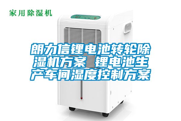 朗力信鋰電池轉(zhuǎn)輪除濕機(jī)方案 鋰電池生產(chǎn)車間濕度控制方案