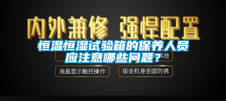 恒溫恒濕試驗(yàn)箱的保養(yǎng)人員應(yīng)注意哪些問題？