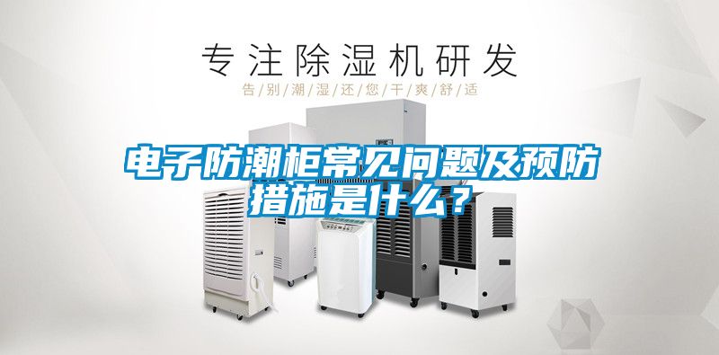 電子防潮柜常見問題及預防措施是什么？